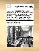 The young man's calling: or, the whole duty of youth. In a serious and compassionate address to all young persons . Together with remarks upon the lives of several excellent young persons . The ninth edition.
